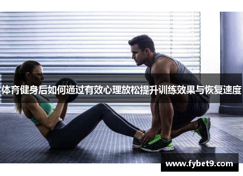 体育健身后如何通过有效心理放松提升训练效果与恢复速度