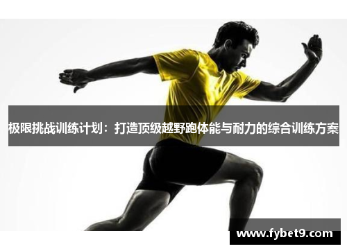 极限挑战训练计划：打造顶级越野跑体能与耐力的综合训练方案